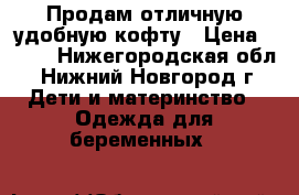 Продам отличную удобную кофту › Цена ­ 350 - Нижегородская обл., Нижний Новгород г. Дети и материнство » Одежда для беременных   